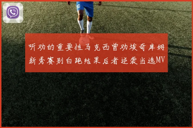 听劝的重要性马克西曾劝埃奇库姆新秀赛别白跑结果后者逆袭当选MVP
