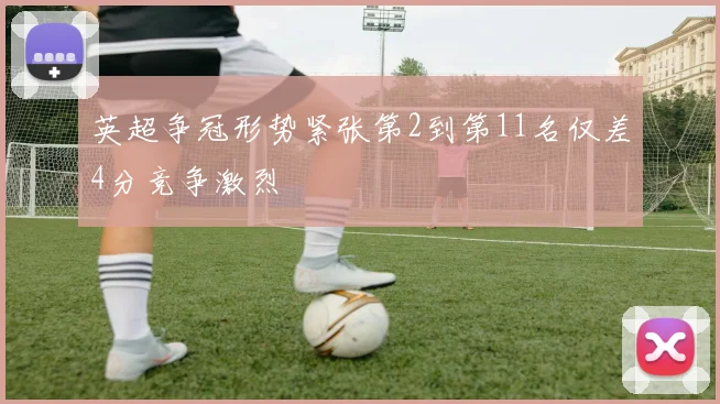 英超争冠形势紧张第2到第11名仅差4分竞争激烈