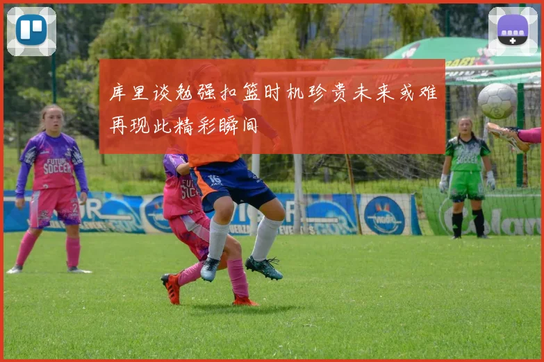 库里谈勉强扣篮时机珍贵未来或难再现此精彩瞬间