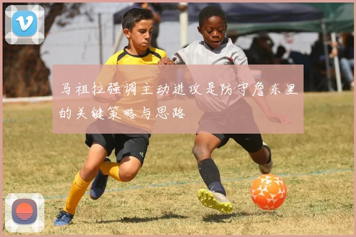 马祖拉强调主动进攻是防守詹东里的关键策略与思路