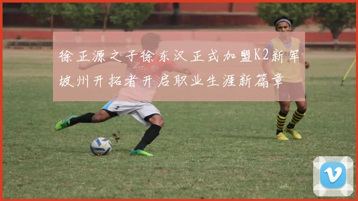 徐正源之子徐东汉正式加盟K2新军坡州开拓者开启职业生涯新篇章