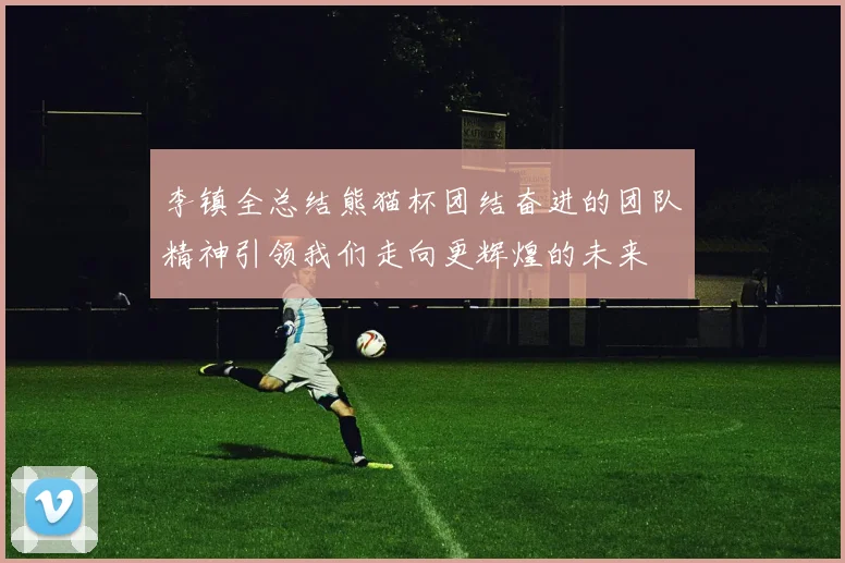李镇全总结熊猫杯团结奋进的团队精神引领我们走向更辉煌的未来