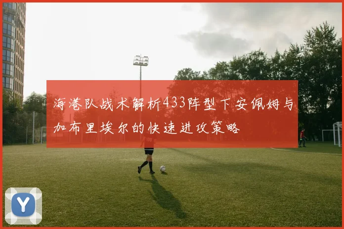 海港队战术解析433阵型下安佩姆与加布里埃尔的快速进攻策略