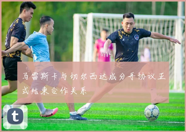 马雷斯卡与切尔西达成分手协议正式结束合作关系