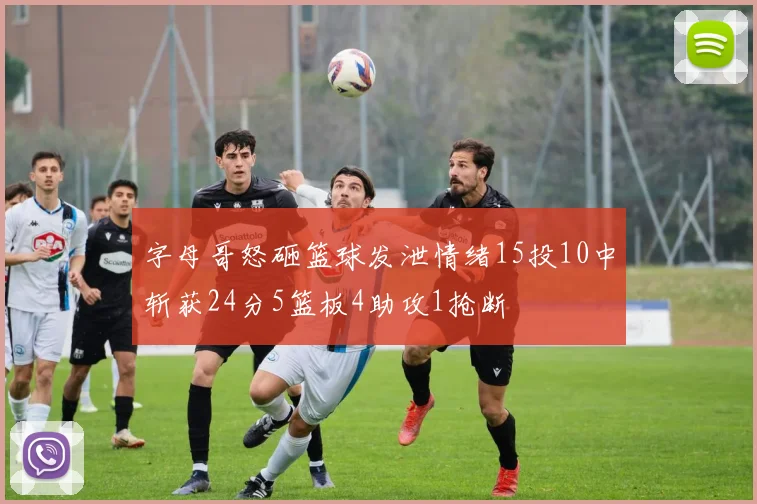 字母哥怒砸篮球发泄情绪15投10中斩获24分5篮板4助攻1抢断