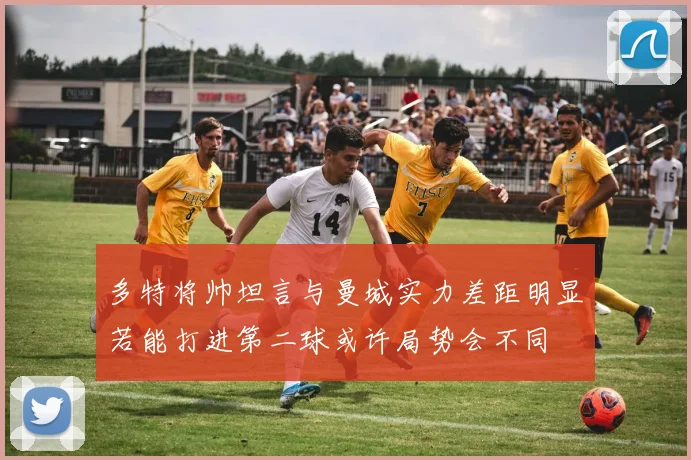 多特将帅坦言与曼城实力差距明显若能打进第二球或许局势会不同