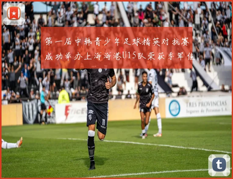 第一届中韩青少年足球精英对抗赛成功举办上海海港U15队荣获季军佳绩