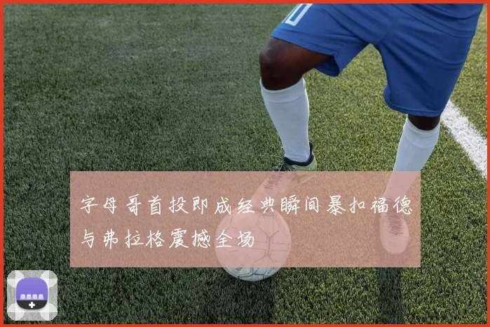 字母哥首投即成经典瞬间暴扣福德与弗拉格震撼全场