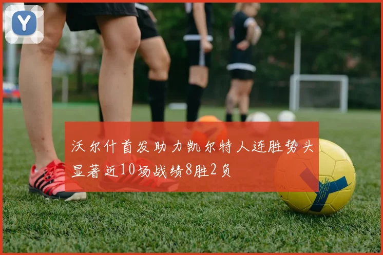 沃尔什首发助力凯尔特人连胜势头显著近10场战绩8胜2负