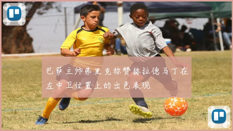 巴萨主帅弗里克称赞赫拉德马丁在左中卫位置上的出色表现
