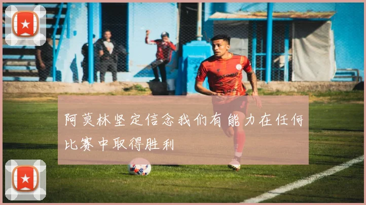 阿莫林坚定信念我们有能力在任何比赛中取得胜利