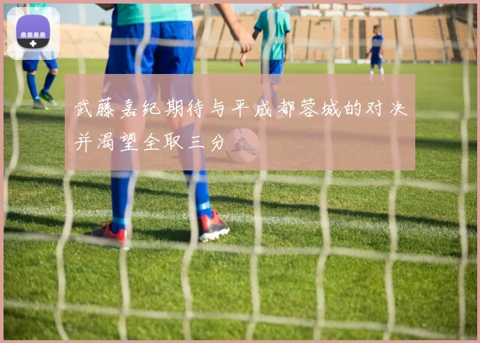 武藤嘉纪期待与平成都蓉城的对决并渴望全取三分