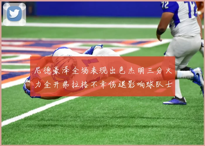 尼德豪泽全场表现出色杰明三分火力全开弗拉格不幸伤退影响球队士气