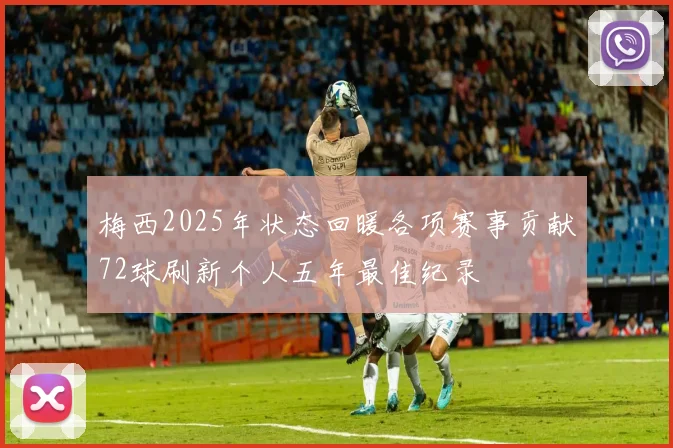 梅西2025年状态回暖各项赛事贡献72球刷新个人五年最佳纪录