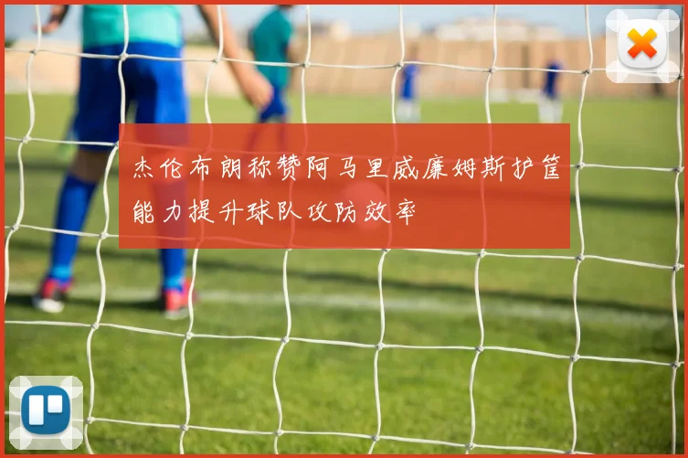 杰伦布朗称赞阿马里威廉姆斯护筐能力提升球队攻防效率