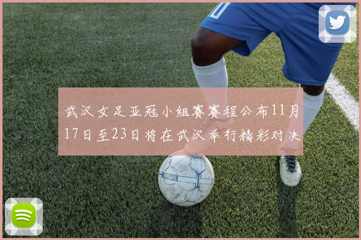 武汉女足亚冠小组赛赛程公布11月17日至23日将在武汉举行精彩对决