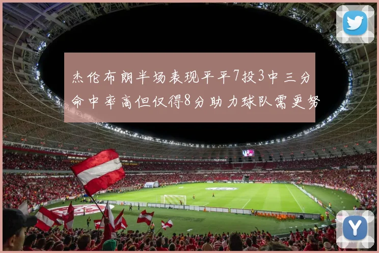 杰伦布朗半场表现平平7投3中三分命中率高但仅得8分助力球队需更努力