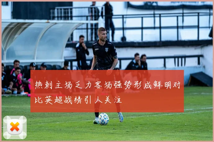 热刺主场乏力客场强势形成鲜明对比英超战绩引人关注