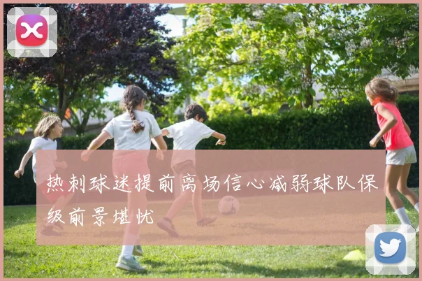 热刺球迷提前离场信心减弱球队保级前景堪忧