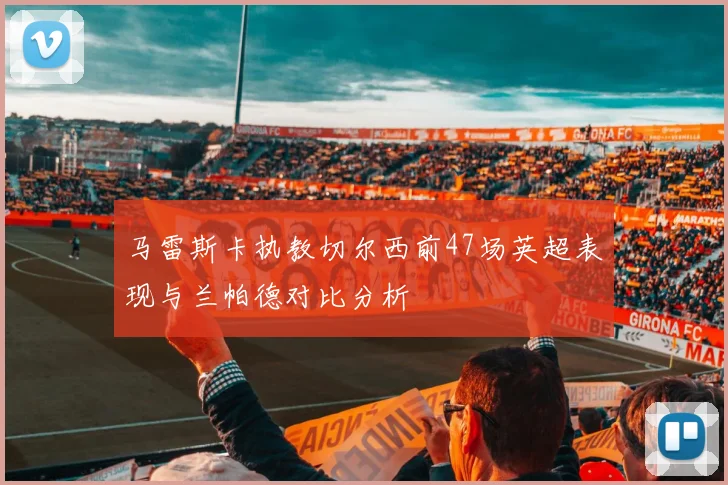 马雷斯卡执教切尔西前47场英超表现与兰帕德对比分析