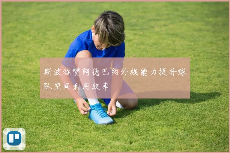 斯波称赞阿德巴约外线能力提升球队空间利用效率